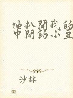 他扒开我的腿吃中间的小豆豆