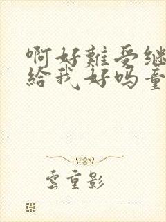 啊好难受继续再给我好吗童声版