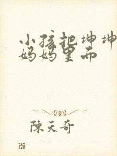 小孩把坤坤放入妈妈里面