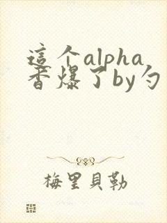 这个alpha香爆了by勺棠