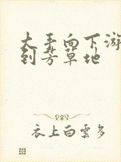 大手向下游走来到芳草地