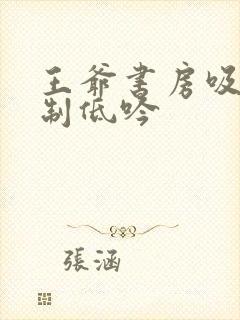 王爷书房吸乳抑制低吟