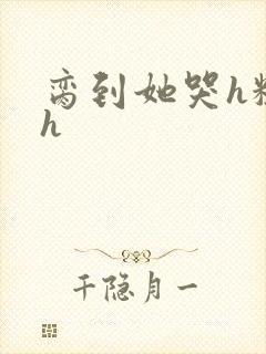 脔到她哭h粗话h