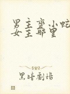 男主变小蛇钻进女主哪里