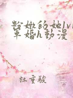 粉嫩的她1v1军婚h动漫