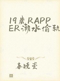 19岁RAPPER潮水偷轨免费