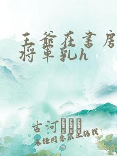 王爷在书房含女将军乳h