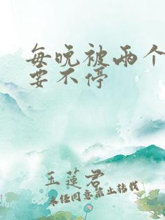 每晚被两个师傅要不停