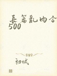 长篇乱肉合集乱500