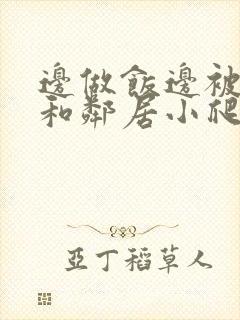 边做饭边被躁我和邻居小爬爬视频