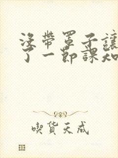 没带罩子让他C了一节课知乎