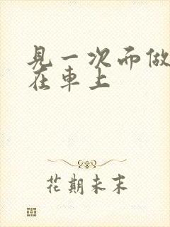 见一次面做3次在车上