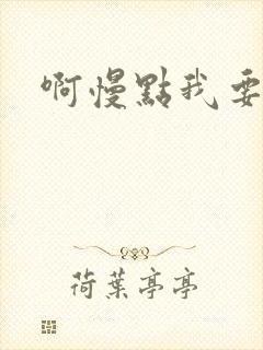 啊慢点我要烂了