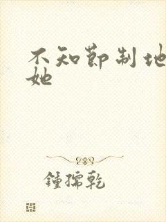 不知节制地索要她