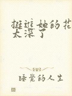 挺进她的花苞啊太深了