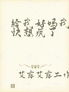给我好吗我想你快想疯了