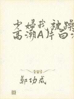 少妇我被躁爽到高潮A片白洁