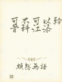 可不可以干湿你骨科江添