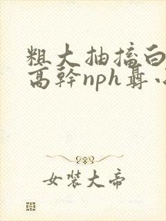 粗大抽搐白浊h高干nph聂小倩