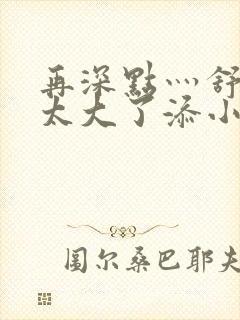 再深点灬舒服灬太大了添小书