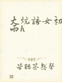 大炕诱女初尝云雨h