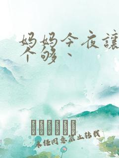 妈妈今夜让你日个够丶