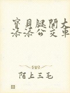 宝贝腿开大点我添添公交车