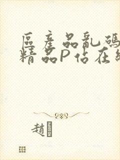 区产品乱码芒果精品P站在线