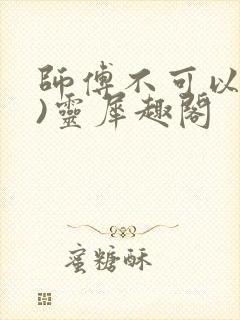 师傅不可以(限)灵犀趣阁