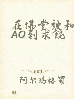 在佛堂被和尚CAO到求饶