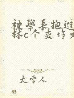 被学长抱进小树林c个爽作文