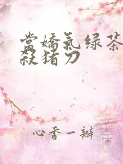 当娇气绿茶拎起杀猪刀