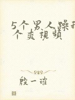 5个男人躁我一个爽视频