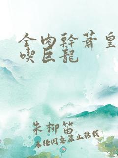 全肉干萧皇后吞吃巨龙