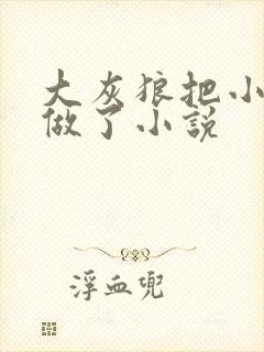 大灰狼把小红帽做了小说