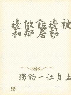 边做饭边被躁我和邻居动