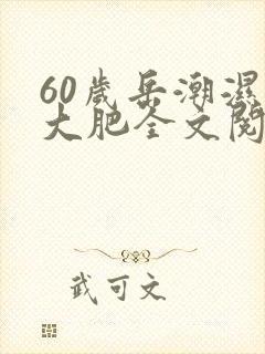 60岁岳潮湿的大肥全文阅读