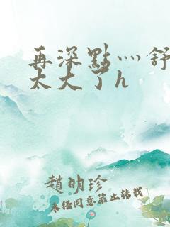 再深点灬舒服灬太大了h