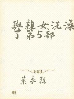 与亲女洗澡时伦了第5部