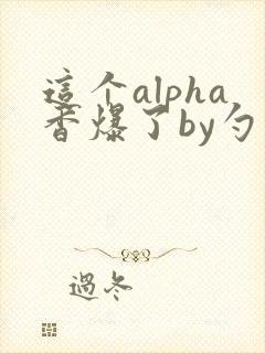 这个alpha香爆了by勺棠