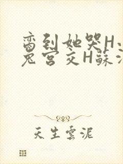 脔到她哭H小白兔宫交H苏沫