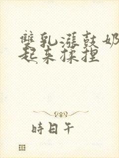 双乳涨鼓奶头翘起来揉捏