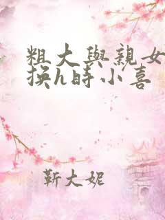 粗大与亲女伦交换h时小喜