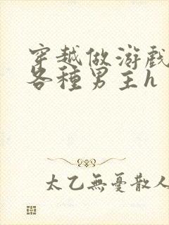 穿越做游戏要和各种男主h