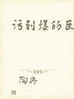 污到爆的巨细文