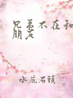 兄弟不在和他女朋友