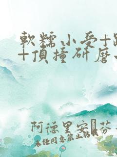 软糯小受+趴着+顶撞研磨小说