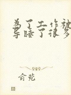 为了工作被几领导睡了很多次