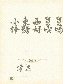 小东西舅舅的棒棒糖好吃吗