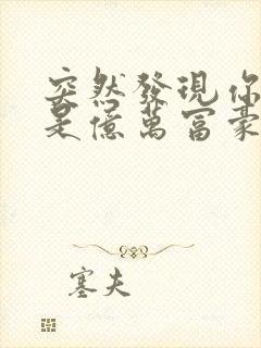 突然发现你男友是亿万富豪之子